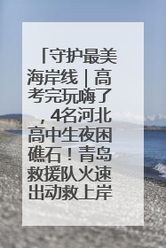 守护最美海岸线｜高考完玩嗨了，4名河北高中生夜困礁石！青岛救援队火速出动救上岸